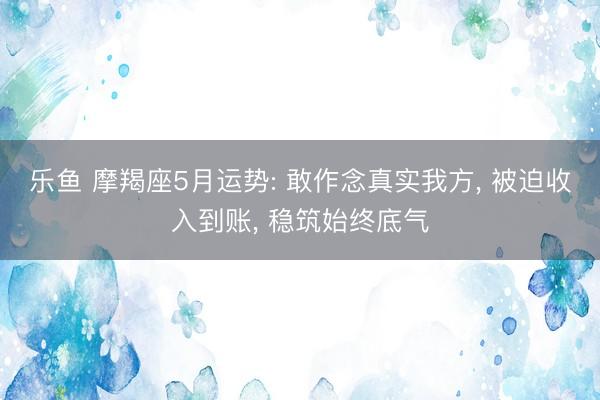乐鱼 摩羯座5月运势: 敢作念真实我方， 被迫收入到账， 稳筑始终底气
