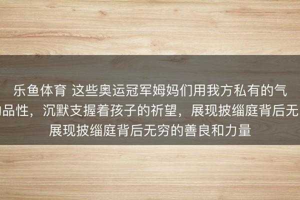 乐鱼体育 这些奥运冠军姆妈们用我方私有的气质和朴实强项的品性，沉默支握着孩子的祈望，展现披缁庭背后无穷的善良和力量