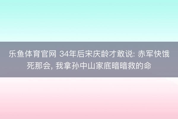 乐鱼体育官网 34年后宋庆龄才敢说: 赤军快饿死那会， 我拿孙中山家底暗暗救的命