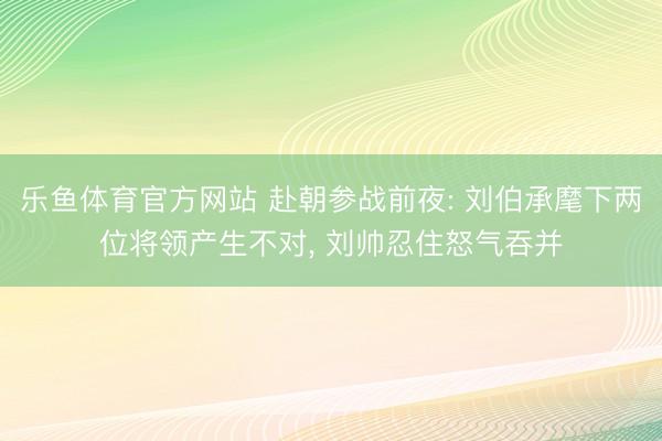 乐鱼体育官方网站 赴朝参战前夜: 刘伯承麾下两位将领产生不对, 刘帅忍住怒气吞并
