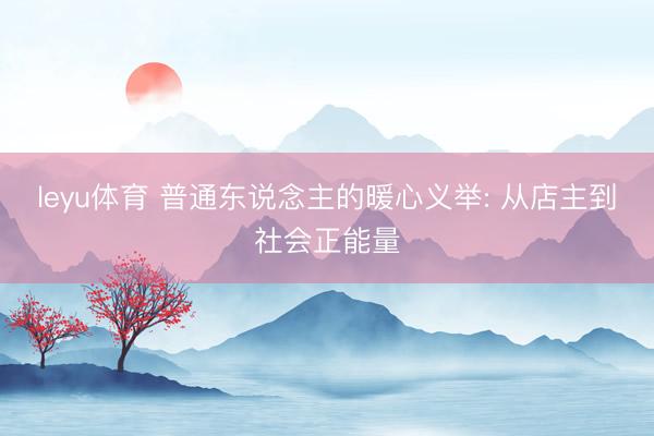 leyu体育 普通东说念主的暖心义举: 从店主到社会正能量