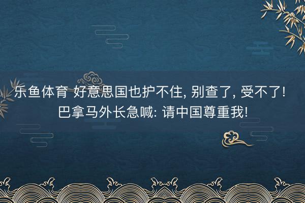 乐鱼体育 好意思国也护不住， 别查了， 受不了! 巴拿马外长急喊: 请中国尊重我!