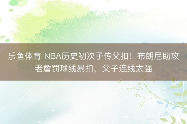 乐鱼体育 NBA历史初次子传父扣！布朗尼助攻老詹罚球线暴扣，父子连线太强