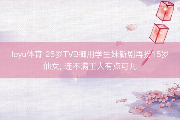leyu体育 25岁TVB御用学生妹新剧再扮15岁仙女， 连不满王人有点可儿