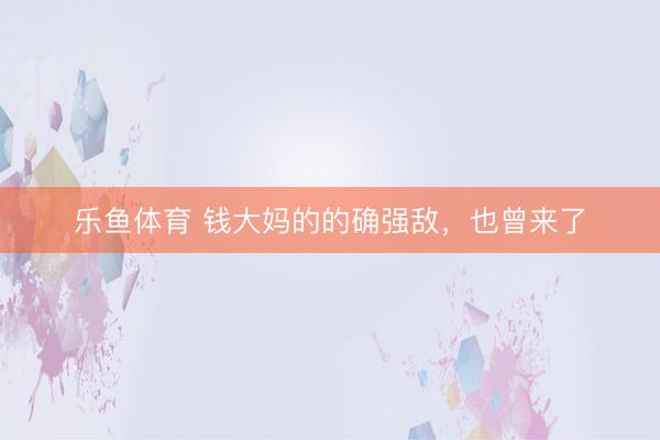 乐鱼体育 钱大妈的的确强敌,也曾来了
