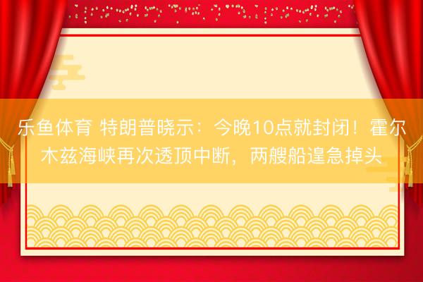 乐鱼体育 特朗普晓示:今晚10点就封闭!霍尔木兹海峡再次透顶中断,两艘船遑急掉头
