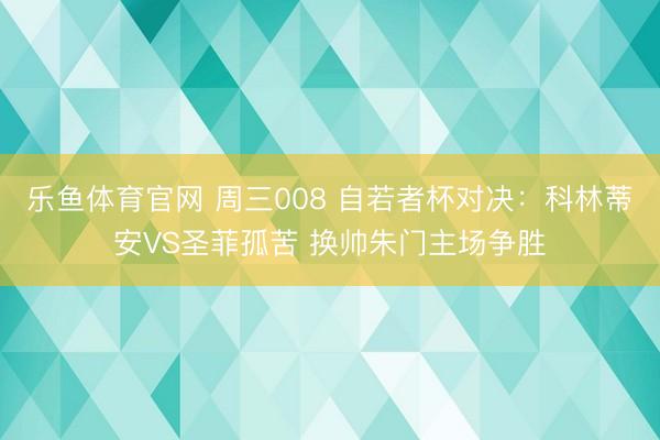 乐鱼体育官网 周三008 自若者杯对决:科林蒂安VS圣菲孤苦 换帅朱门主场争胜