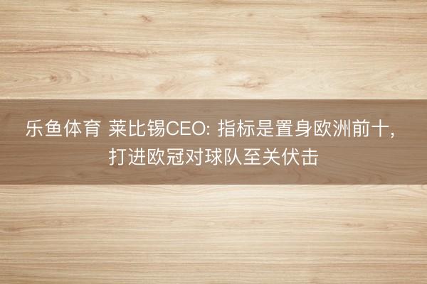 乐鱼体育 莱比锡CEO: 指标是置身欧洲前十, 打进欧冠对球队至关伏击