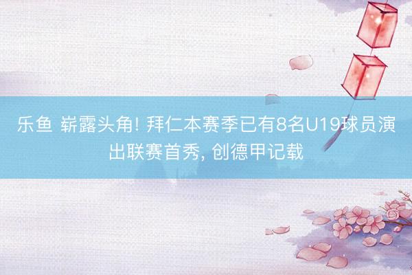 乐鱼 崭露头角! 拜仁本赛季已有8名U19球员演出联赛首秀， 创德甲记载