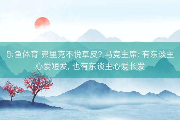 乐鱼体育 弗里克不悦草皮? 马竞主席: 有东谈主心爱短发， 也有东谈主心爱长发