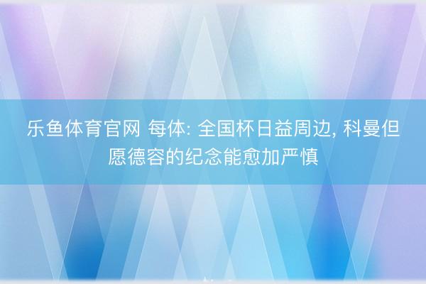 乐鱼体育官网 每体: 全国杯日益周边, 科曼但愿德容的纪念能愈加严慎