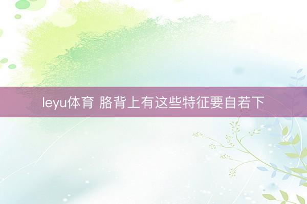 leyu体育 胳背上有这些特征要自若下