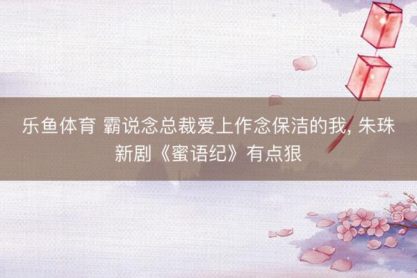 乐鱼体育 霸说念总裁爱上作念保洁的我， 朱珠新剧《蜜语纪》有点狠