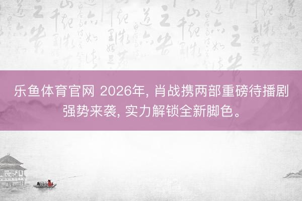乐鱼体育官网 2026年， 肖战携两部重磅待播剧强势来袭， 实力解锁全新脚色。