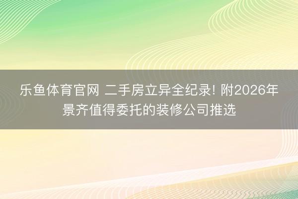 乐鱼体育官网 二手房立异全纪录! 附2026年景齐值得委托的装修公司推选