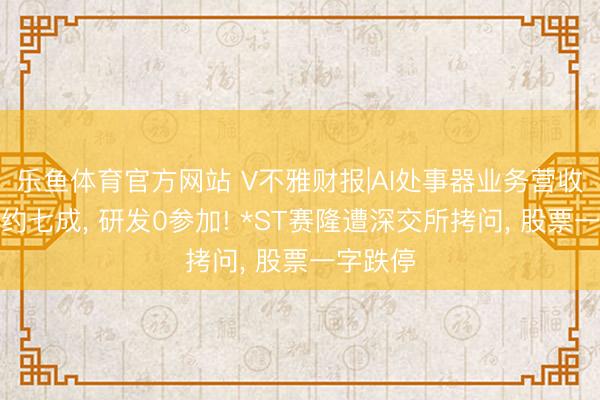乐鱼体育官方网站 V不雅财报|AI处事器业务营收占全年约七成， 研发0参加! *ST赛隆遭深交所拷问， 股票一字跌停