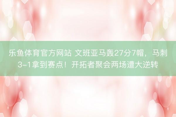 乐鱼体育官方网站 文班亚马轰27分7帽，马刺3-1拿到赛点！开拓者聚会两场遭大逆转