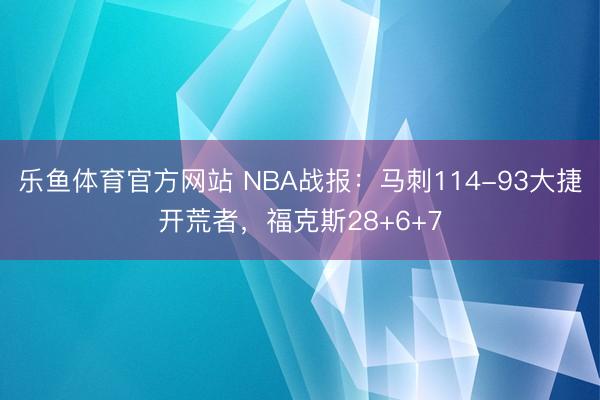 乐鱼体育官方网站 NBA战报：马刺114-93大捷开荒者，福克斯28+6+7