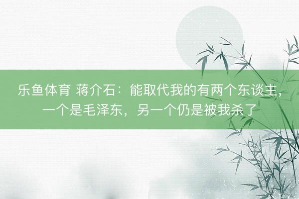 乐鱼体育 蒋介石：能取代我的有两个东谈主，一个是毛泽东，另一个仍是被我杀了
