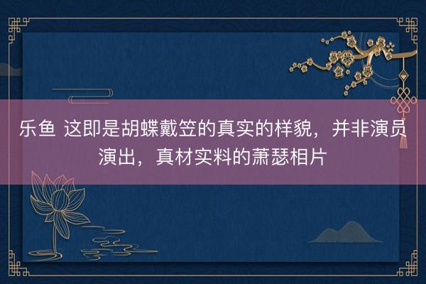 乐鱼 这即是胡蝶戴笠的真实的样貌，并非演员演出，真材实料的萧瑟相片