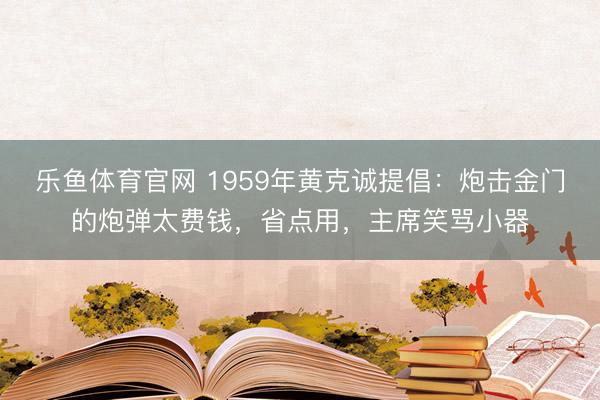 乐鱼体育官网 1959年黄克诚提倡：炮击金门的炮弹太费钱，省点用，主席笑骂小器