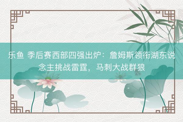 乐鱼 季后赛西部四强出炉：詹姆斯领衔湖东说念主挑战雷霆，马刺大战群狼