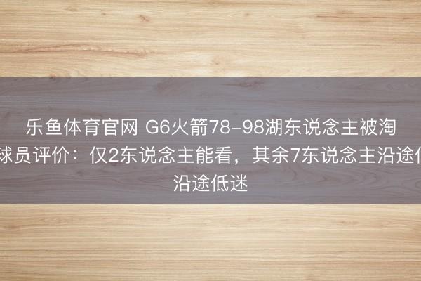 乐鱼体育官网 G6火箭78-98湖东说念主被淘汰 球员评价：仅2东说念主能看，其余7东说念主沿途低迷
