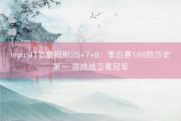 leyu 41岁詹姆斯28+7+8：季后赛188胜历史第一 将挑战卫冕冠军