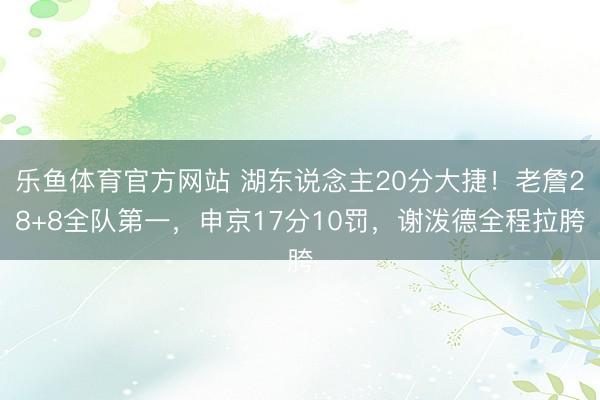 乐鱼体育官方网站 湖东说念主20分大捷！老詹28+8全队第一，申京17分10罚，谢泼德全程拉胯