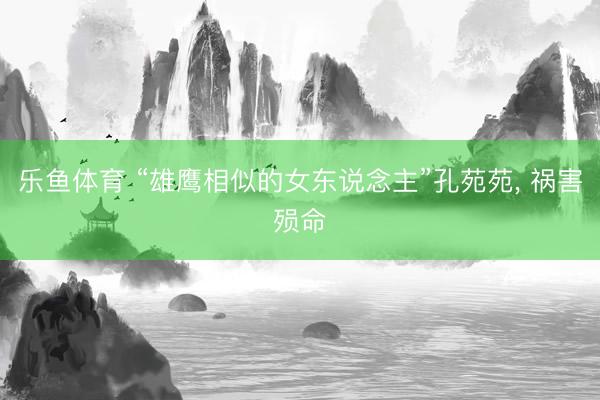 乐鱼体育 “雄鹰相似的女东说念主”孔苑苑， 祸害殒命