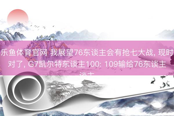 乐鱼体育官网 我展望76东谈主会有抢七大战， 现时对了， G7凯尔特东谈主100: 109输给76东谈主
