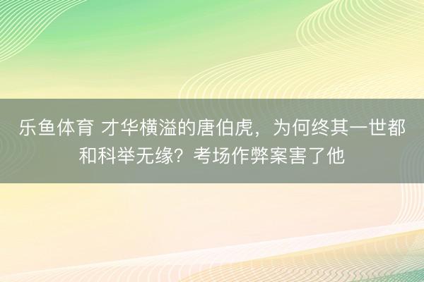 乐鱼体育 才华横溢的唐伯虎，为何终其一世都和科举无缘？考场作弊案害了他