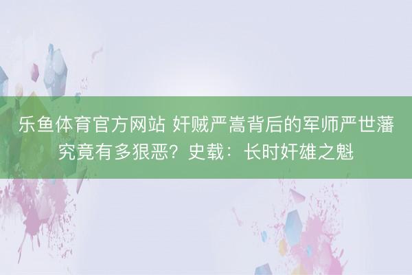 乐鱼体育官方网站 奸贼严嵩背后的军师严世藩究竟有多狠恶？史载：长时奸雄之魁