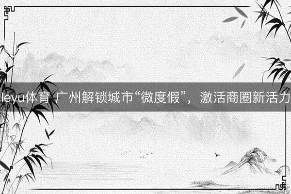 leyu体育 广州解锁城市“微度假”，激活商圈新活力