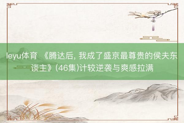 leyu体育 《腾达后， 我成了盛京最尊贵的侯夫东谈主》(46集)计较逆袭与爽感拉满