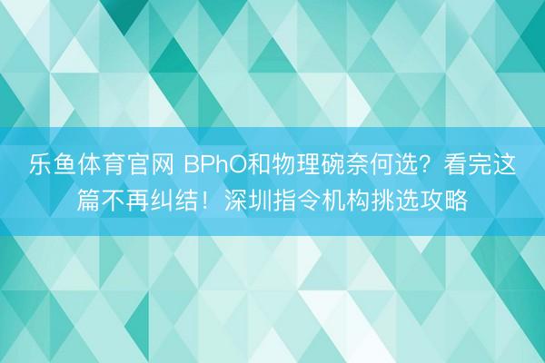 乐鱼体育官网 BPhO和物理碗奈何选？看完这篇不再纠结！深圳指令机构挑选攻略