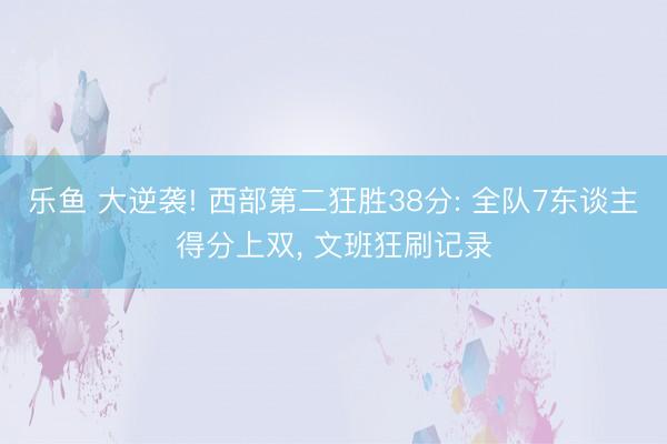 乐鱼 大逆袭! 西部第二狂胜38分: 全队7东谈主得分上双， 文班狂刷记录