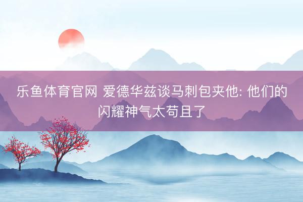 乐鱼体育官网 爱德华兹谈马刺包夹他: 他们的闪耀神气太苟且了