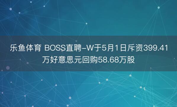 乐鱼体育 BOSS直聘-W于5月1日斥资399.41万好意思元回购58.68万股