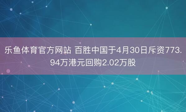 乐鱼体育官方网站 百胜中国于4月30日斥资773.94万港元回购2.02万股