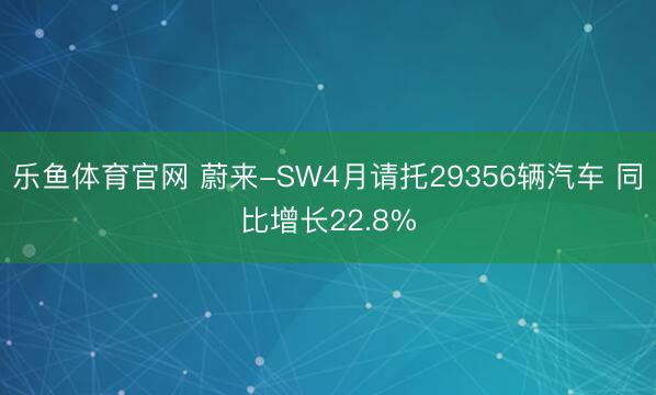 乐鱼体育官网 蔚来-SW4月请托29356辆汽车 同比增长22.8%