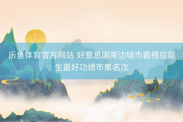 乐鱼体育官方网站 好意思国南边城市霸榜应届生最好功绩市集名次