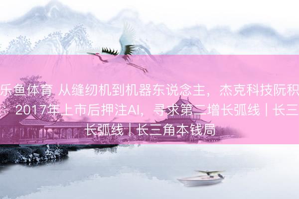 乐鱼体育 从缝纫机到机器东说念主，杰克科技阮积祥再创业：2017年上市后押注AI，寻求第二增长弧线 | 长三角本钱局