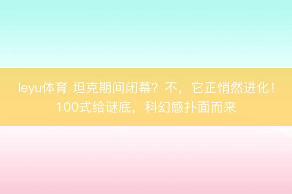 leyu体育 坦克期间闭幕？不，它正悄然进化！100式给谜底，科幻感扑面而来