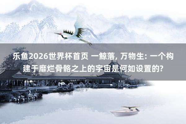 乐鱼2026世界杯首页 一鲸落， 万物生: 一个构建于靡烂骨骼之上的宇宙是何如设置的?