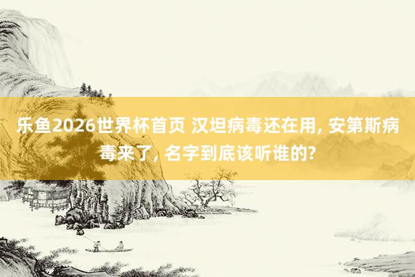 乐鱼2026世界杯首页 汉坦病毒还在用， 安第斯病毒来了， 名字到底该听谁的?