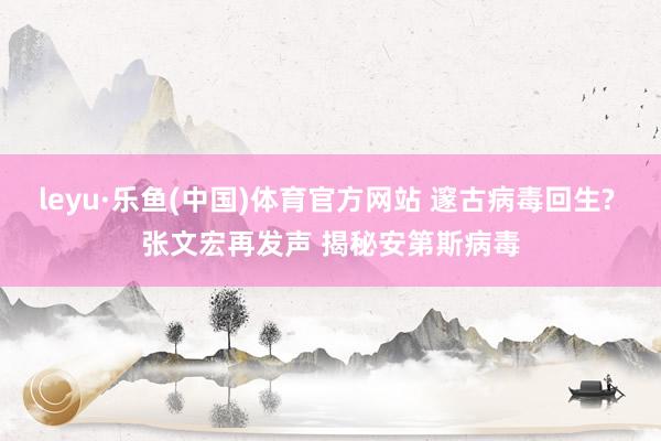 leyu·乐鱼(中国)体育官方网站 邃古病毒回生? 张文宏再发声 揭秘安第斯病毒