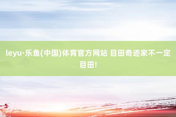 leyu·乐鱼(中国)体育官方网站 目田奇迹家不一定目田!