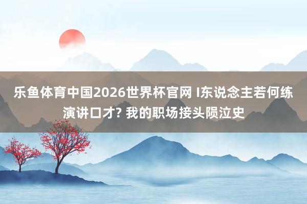 乐鱼体育中国2026世界杯官网 I东说念主若何练演讲口才? 我的职场接头陨泣史