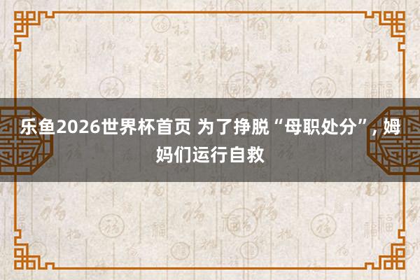 乐鱼2026世界杯首页 为了挣脱“母职处分”， 姆妈们运行自救